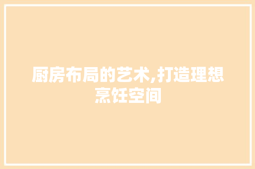 厨房布局的艺术,打造理想烹饪空间