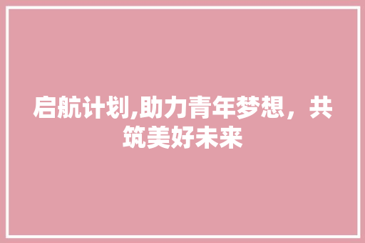 启航计划,助力青年梦想，共筑美好未来