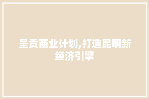 呈贡商业计划,打造昆明新经济引擎 写作素材