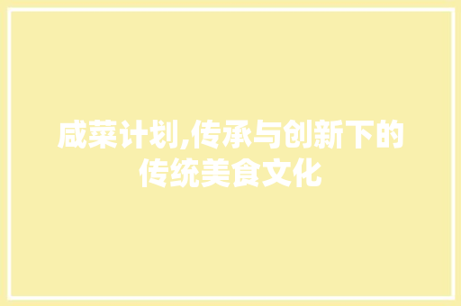 咸菜计划,传承与创新下的传统美食文化