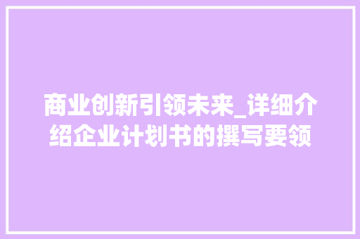 商业创新引领未来_详细介绍企业计划书的撰写要领 报告写作