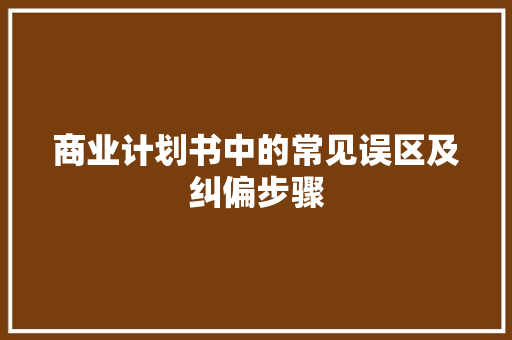 商业计划书中的常见误区及纠偏步骤 范文赏析