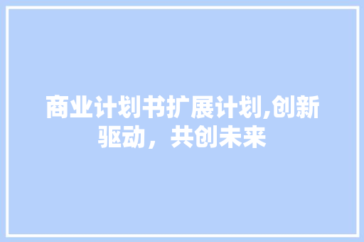 商业计划书扩展计划,创新驱动，共创未来