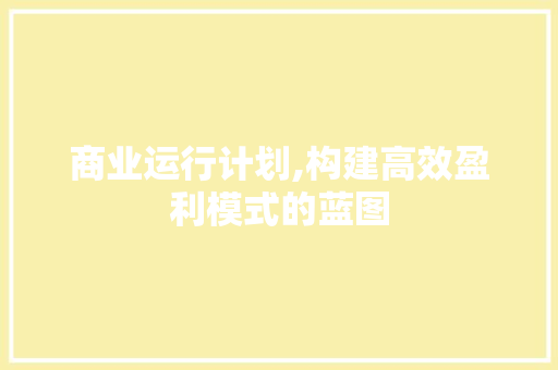 商业运行计划,构建高效盈利模式的蓝图 报告写作