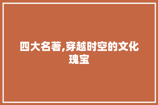 四大名著,穿越时空的文化瑰宝