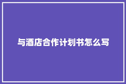 与酒店合作计划书怎么写