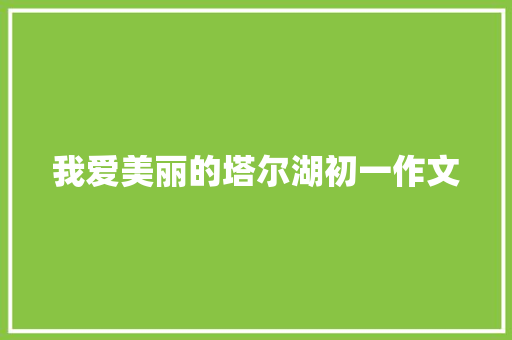 我爱美丽的塔尔湖初一作文 写作技巧