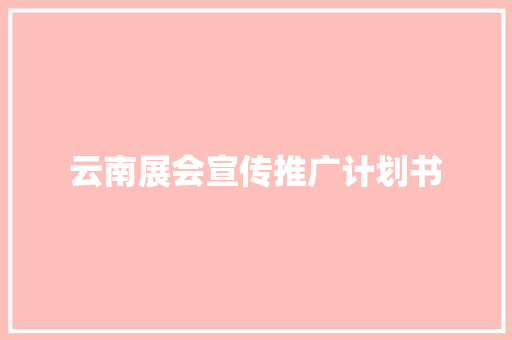 云南展会宣传推广计划书 写作社区
