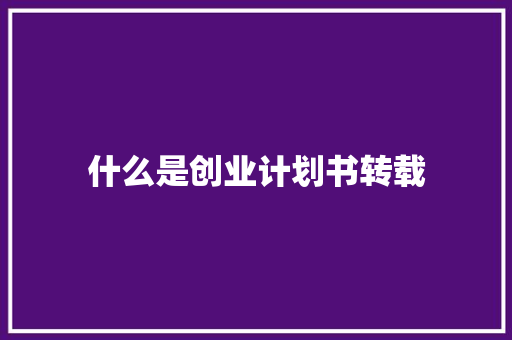 什么是创业计划书转载
