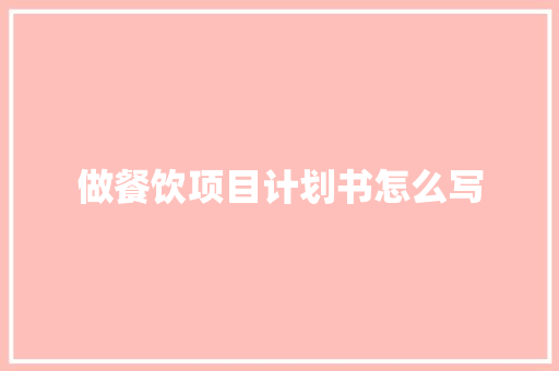 做餐饮项目计划书怎么写