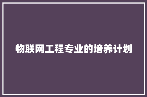 物联网工程专业的培养计划 范文赏析