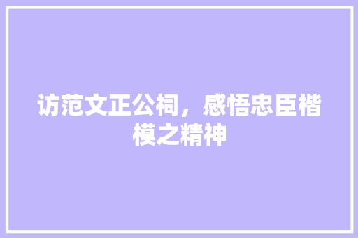 访范文正公祠，感悟忠臣楷模之精神