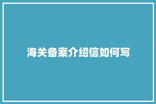 海关备案介绍信如何写 商业文案