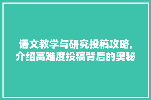 语文教学与研究投稿攻略,介绍高难度投稿背后的奥秘