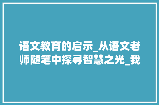 语文教育的启示_从语文老师随笔中探寻智慧之光_我的语文老师随笔300字