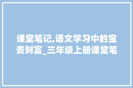 课堂笔记,语文学习中的宝贵财富_三年级上册课堂笔记语文 报告写作