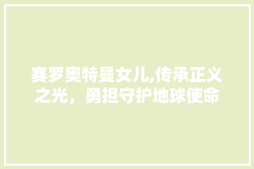 赛罗奥特曼女儿,传承正义之光，勇担守护地球使命