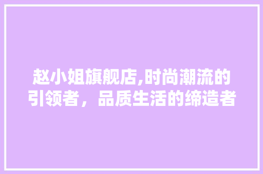 赵小姐旗舰店,时尚潮流的引领者，品质生活的缔造者