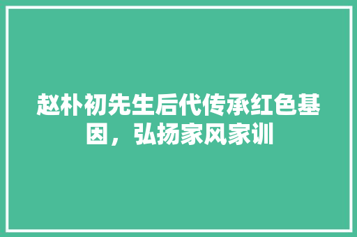 赵朴初先生后代传承红色基因，弘扬家风家训