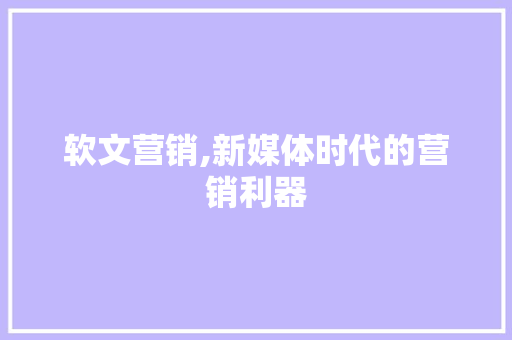 软文营销,新媒体时代的营销利器
