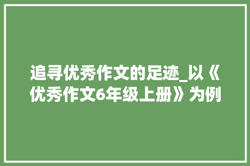 追寻优秀作文的足迹_以《优秀作文6年级上册》为例_优秀作文6年级上册300字