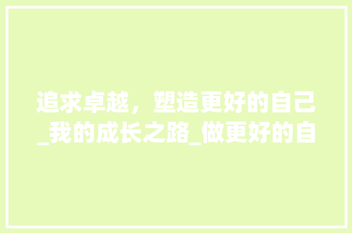 追求卓越，塑造更好的自己_我的成长之路_做更好的自己作文800字记叙文