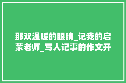 那双温暖的眼睛_记我的启蒙老师_写人记事的作文开头和结尾摘抄