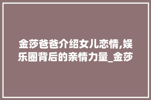 金莎爸爸介绍女儿恋情,娱乐圈背后的亲情力量_金莎爸爸介绍女儿恋情是哪一集