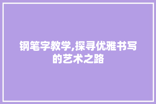 钢笔字教学,探寻优雅书写的艺术之路