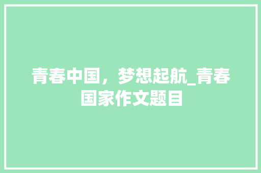 青春中国，梦想起航_青春国家作文题目