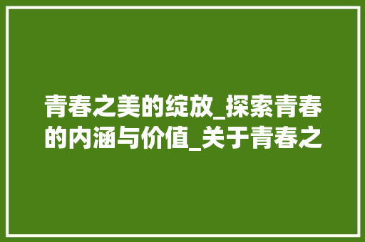 青春之美的绽放_探索青春的内涵与价值_关于青春之美的作文500字 写作素材