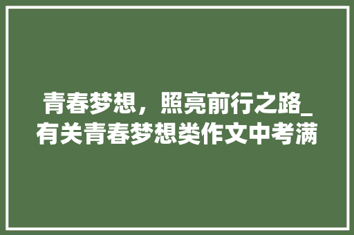 青春梦想，照亮前行之路_有关青春梦想类作文中考满分 商业文案