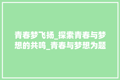 青春梦飞扬_探索青春与梦想的共鸣_青春与梦想为题的作文