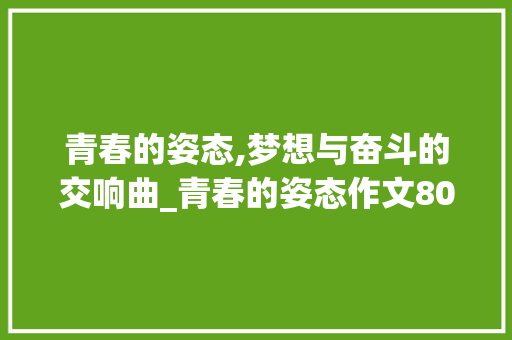 青春的姿态,梦想与奋斗的交响曲_青春的姿态作文800字