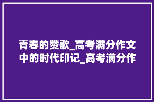 青春的赞歌_高考满分作文中的时代印记_高考满分作文图片