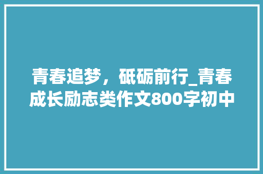 青春追梦，砥砺前行_青春成长励志类作文800字初中