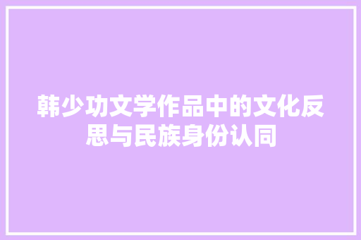 韩少功文学作品中的文化反思与民族身份认同 范文赏析