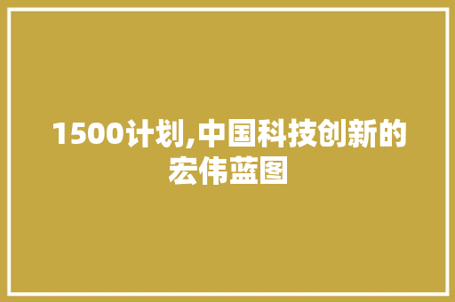 1500计划,中国科技创新的宏伟蓝图