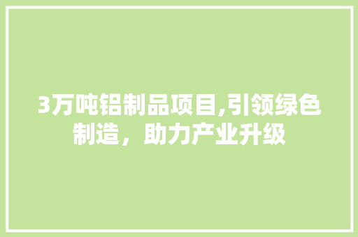 3万吨铝制品项目,引领绿色制造，助力产业升级