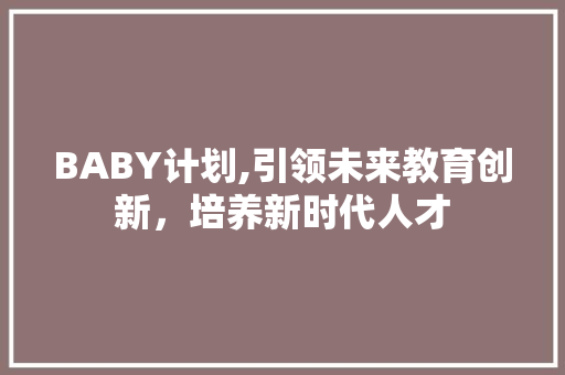 BABY计划,引领未来教育创新，培养新时代人才