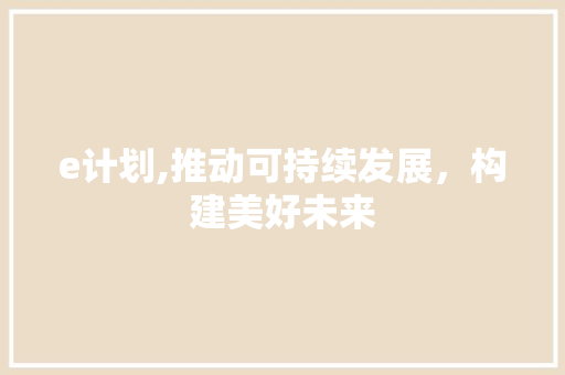 e计划,推动可持续发展，构建美好未来 报告写作
