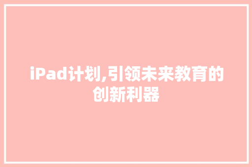 iPad计划,引领未来教育的创新利器