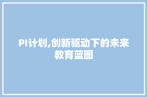 PI计划,创新驱动下的未来教育蓝图 写作技巧