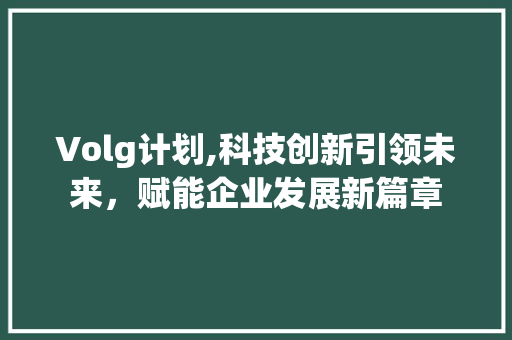 Volg计划,科技创新引领未来，赋能企业发展新篇章
