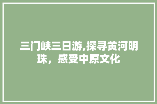 三门峡三日游,探寻黄河明珠，感受中原文化