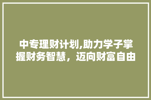 中专理财计划,助力学子掌握财务智慧，迈向财富自由