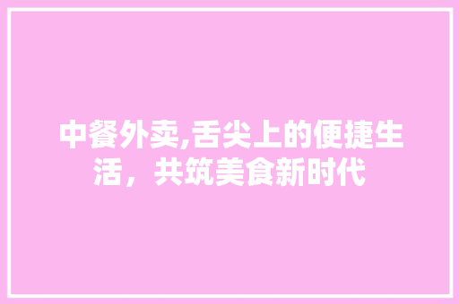 中餐外卖,舌尖上的便捷生活，共筑美食新时代