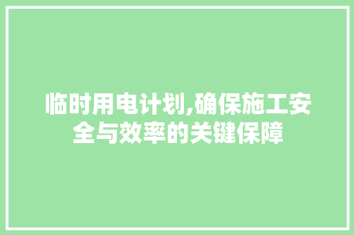 临时用电计划,确保施工安全与效率的关键保障
