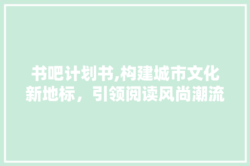 书吧计划书,构建城市文化新地标，引领阅读风尚潮流
