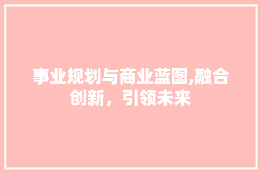 事业规划与商业蓝图,融合创新，引领未来